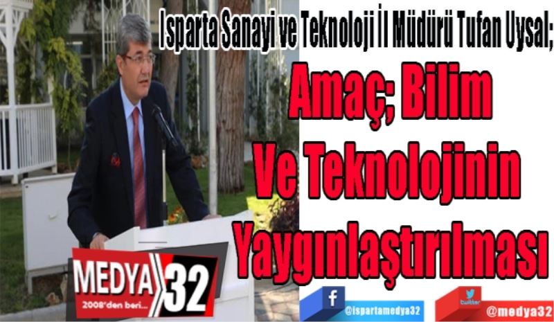 Isparta Sanayi ve Teknoloji İl Müdürü Tufan Uysal; 
Amaç; Teknoloji 
Ve Bilimin 
Yaygınlaştırılması
