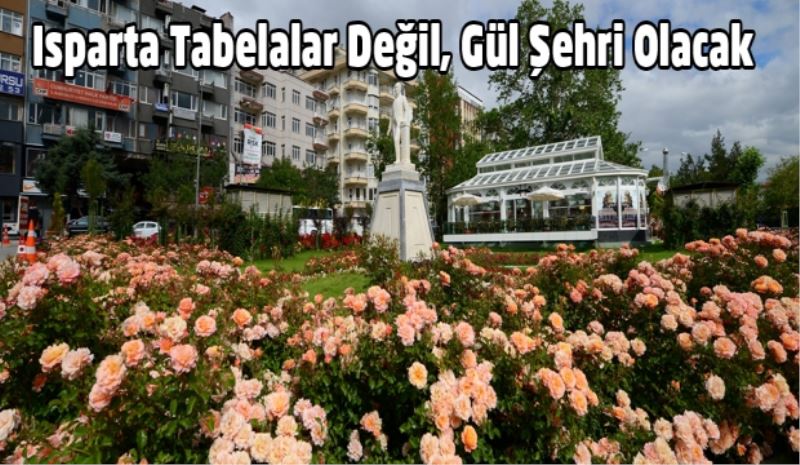 Isparta Tabelalar Değil, Gül Şehri Olacak