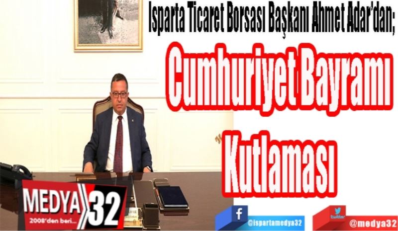 
Isparta Ticaret Borsası Başkanı Ahmet Adar’dan; 
Cumhuriyet Bayramı 
Kutlaması 
