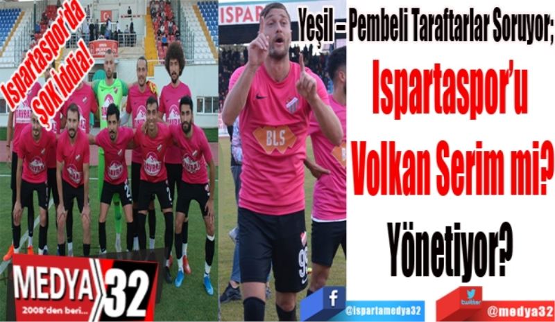 Ispartaspor’da 
ŞOK 
İddia!
Yeşil – Pembeli Taraftarlar Soruyor; 
Ispartaspor’u 
Volkan Serim mi?
Yönetiyor? 
