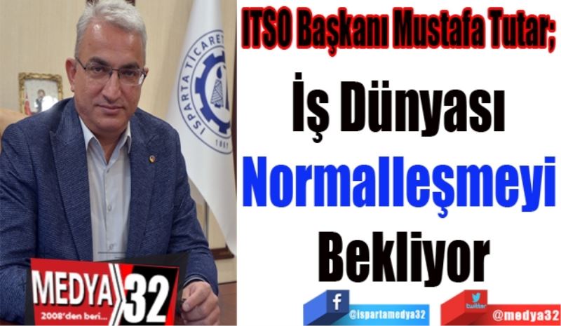 ITSO Başkanı Mustafa Tutar; 
İş Dünyası 
Normalleşmeyi 
Bekliyor 
