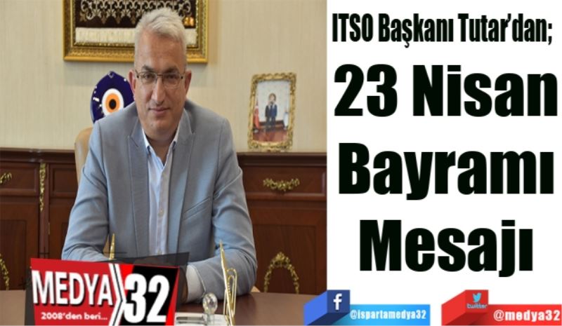 ITSO Başkanı Tutar’dan; 
23 Nisan
Bayramı
Mesajı
