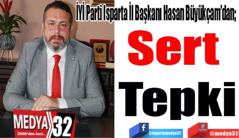 İYİ Parti Isparta İl Başkanı Hasan Büyükçam’dan; 
Sert 
Tepki 
