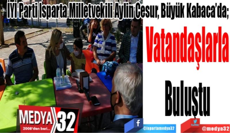 İYİ Parti Isparta Milletvekili Aylin Cesur, Büyük Kabaca’da; 
Vatandaşlarla
Buluştu 
