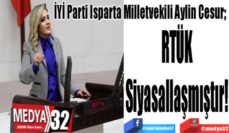 İYİ Parti Isparta Milletvekili Aylin Cesur; 
RTÜK
Siyasallaşmıştır!
