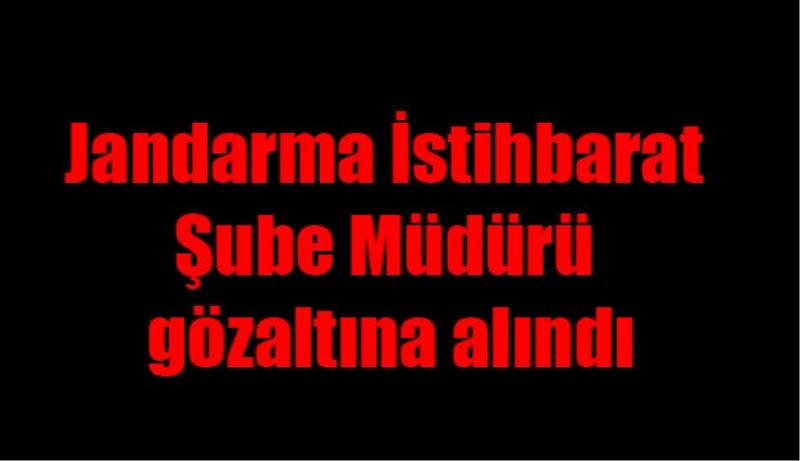 Jandarma İstihbarat Şube Müdürü gözaltına alındı