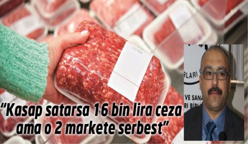 “Kasap satarsa 16 bin lira ceza ama o 2 markete serbest”
