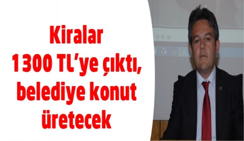 Kiralar 1300 TL’ye çıktı, belediye konut üretecek 