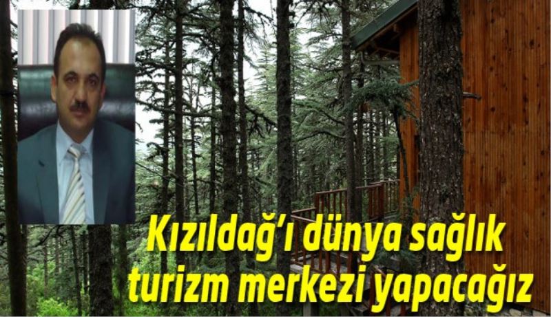 Kızıldağ’ı dünya sağlık turizm merkezi yapacağız