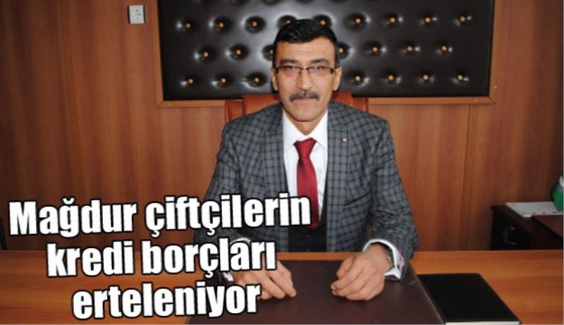 Mağdur çiftçilerin kredi borçları erteleniyor