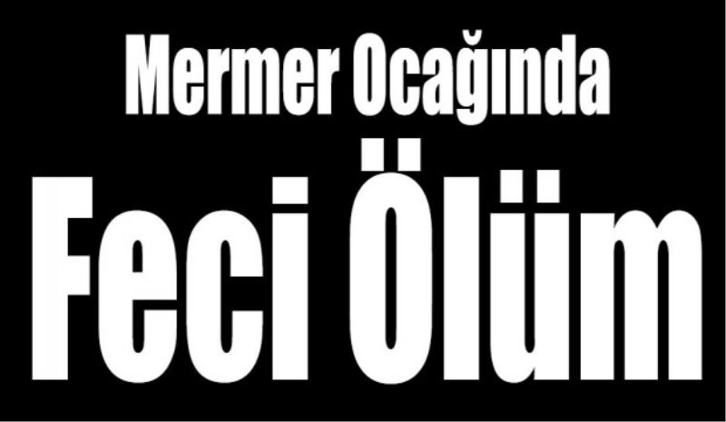 Mermer ocağında feci ölüm