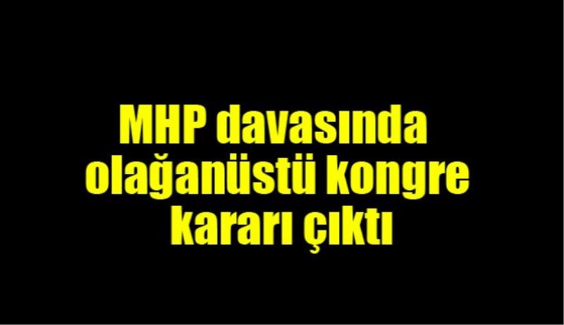 MHP davasında olağanüstü kongre kararı çıktı 