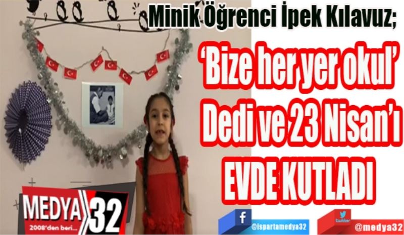 Minik Öğrenci İpek Kılavuz;   
‘Bize her yer okul’ 
Dedi ve 23 Nisan’ı
EVDE KUTLADI 
