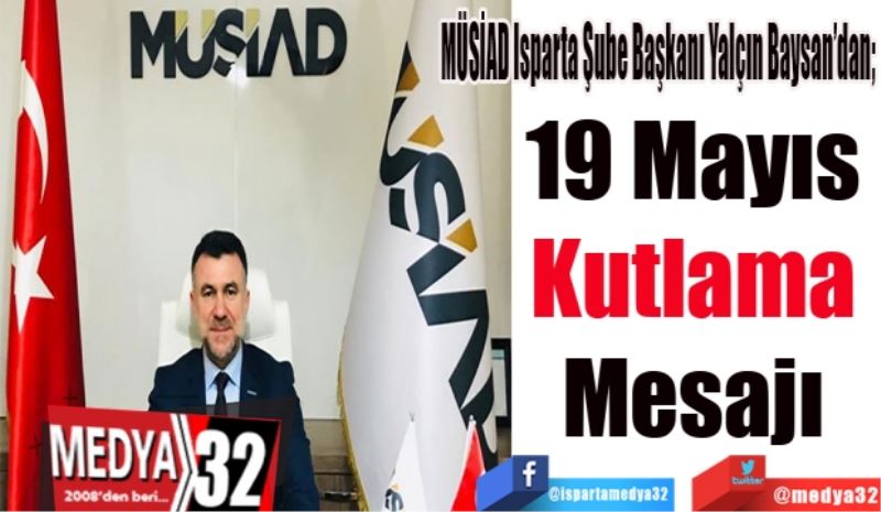 MÜSİAD Isparta Şube Başkanı Yalçın Baysan’dan; 
19 Mayıs 
Kutlama 
Mesajı 
