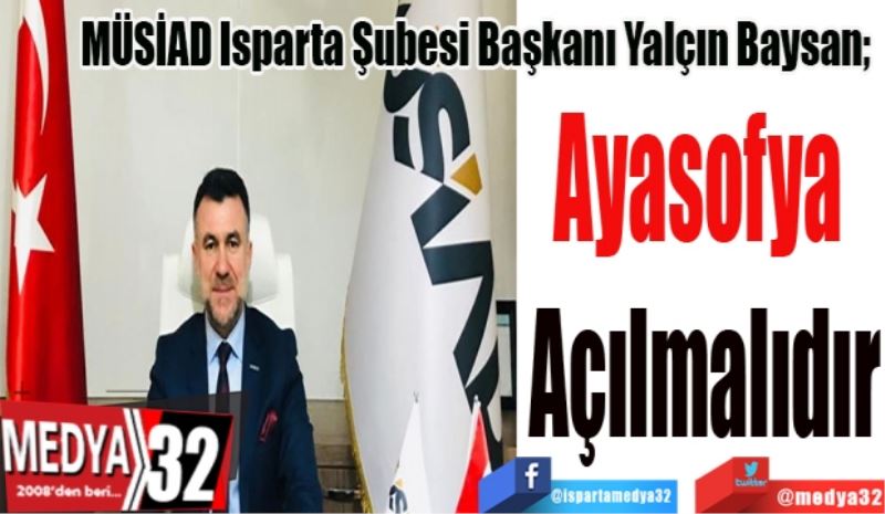 MÜSİAD Isparta Şubesi Başkanı Yalçın Baysan; 
Ayasofya 
Açılmalıdır
