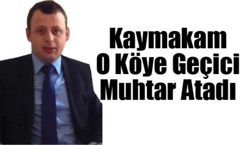 O köye geçici muhtar atandı