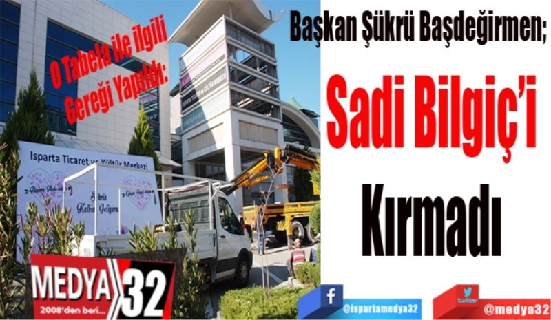 O Tabela ile ilgili 
Gereği Yapıldı: 
Başkan Şükrü Başdeğirmen; 
Sadi Bilgiç’i 
Kırmadı 
