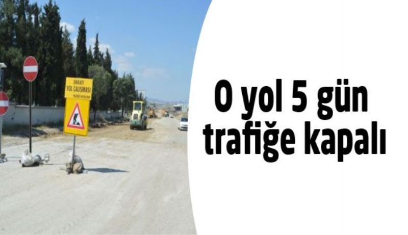 O yol 5 gün trafiğe kapalı