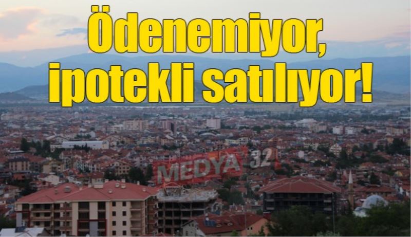 Ödenemiyor, ipotekli satılıyor!