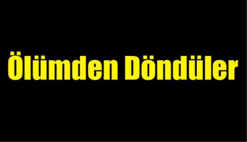 Ölümden döndüler