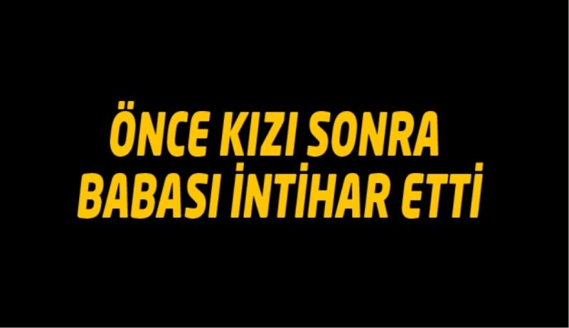 Önce kızı sonra babası intihar etti