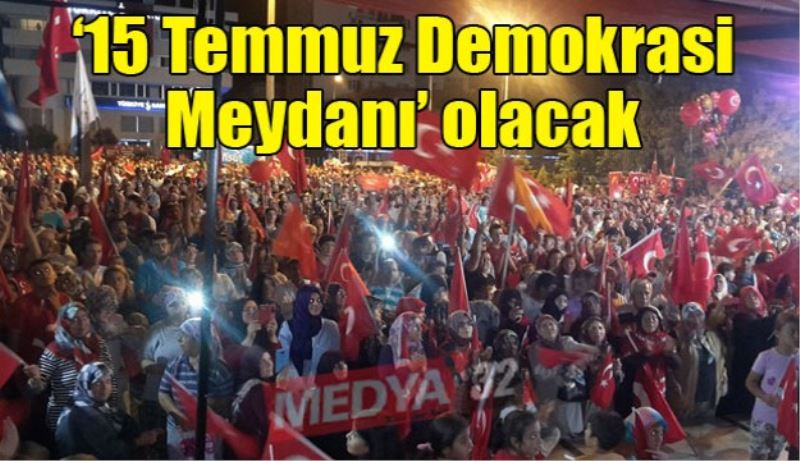 Orası ‘15 Temmuz Demokrasi Meydanı’ olacak 