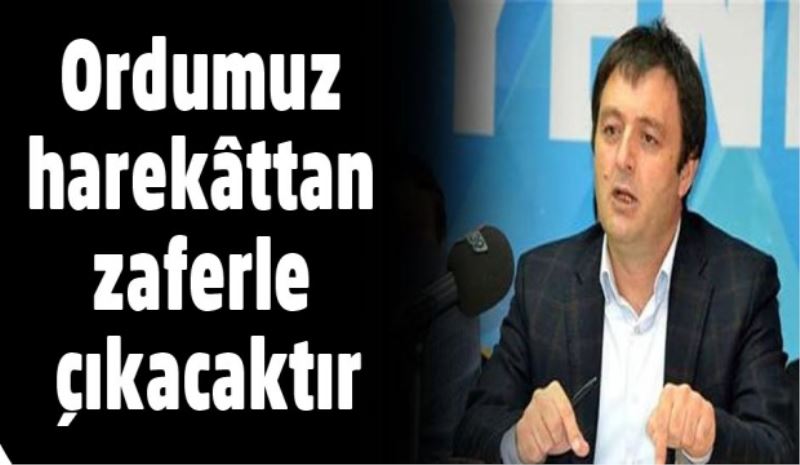 Ordumuz harekâttan zaferle çıkacaktır
