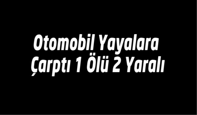 Otomobil Yayalara Çarptı 1 Ölü 2 Yaralı