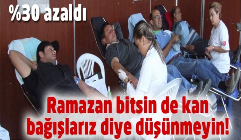 Ramazan bitsin de kan bağışlarız diye düşünmeyin! 
