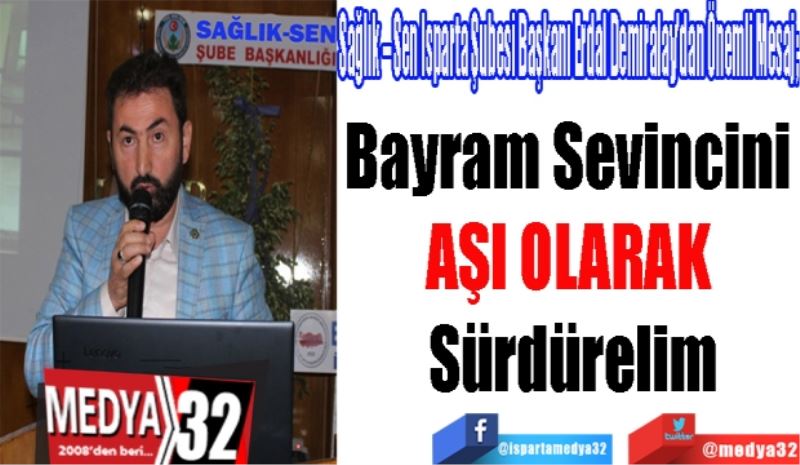 Sağlık – Sen Isparta Şubesi Başkanı Erdal Demiralay’dan Önemli Mesaj; 
Bayram Sevincini 
AŞI OLARAK 
Sürdürelim
