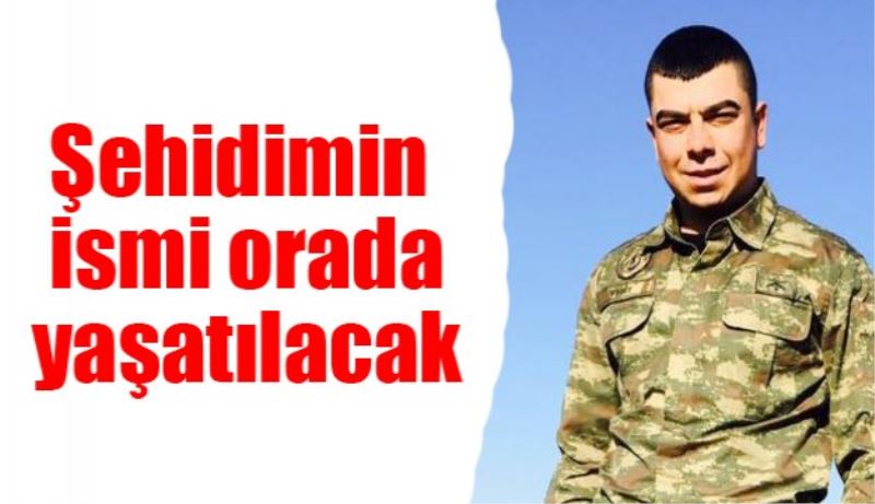 Şehidimin ismi orada yaşatılacak