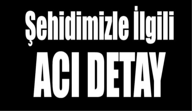 Şehidimizle ilgili acı detay