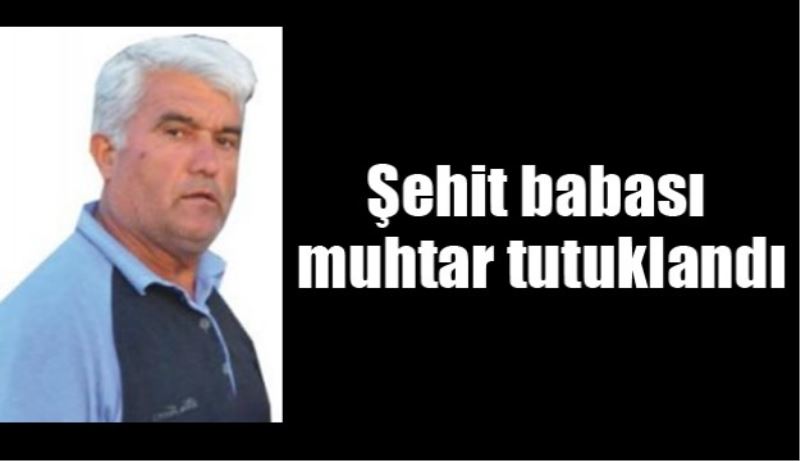 Şehit babası muhtar tutuklandı