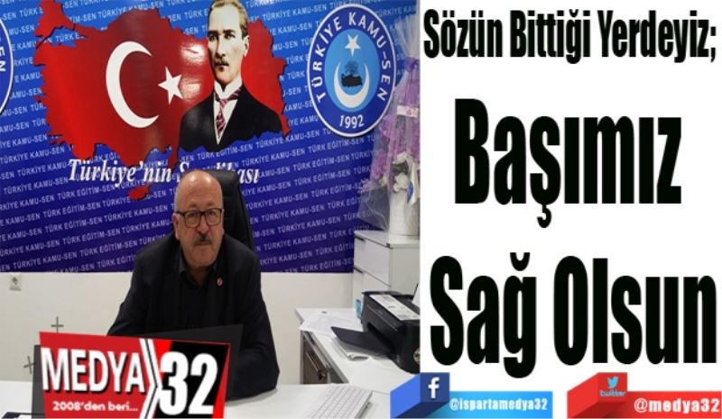 Sözün Bittiği Yerdeyiz; 
Başımız 
Sağ Olsun
