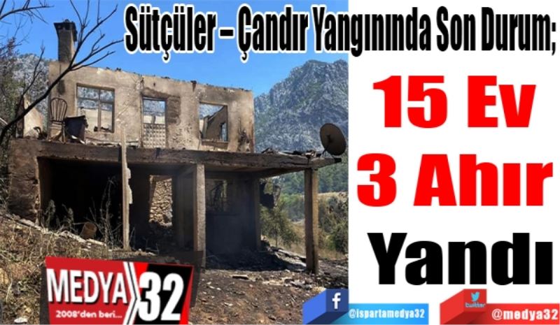 Sütçüler – Çandır Yangınında Son Durum; 
15 Ev 
3 Ahır 
Yandı 
