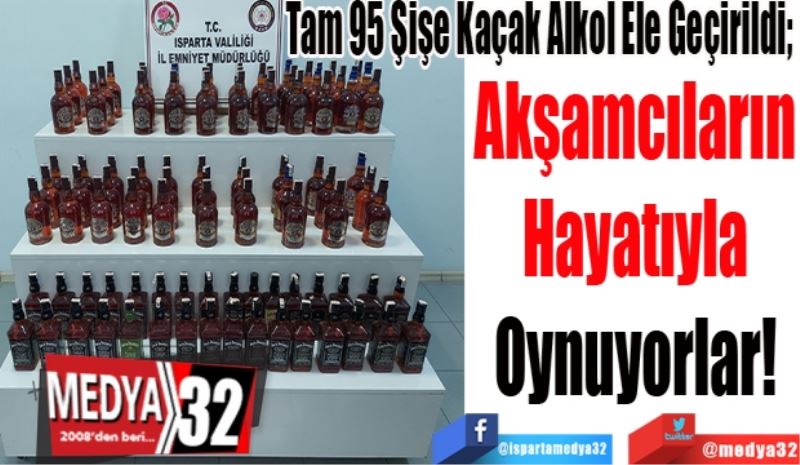 Tam 95 Şişe Kaçak Alkol Ele Geçirildi; 
Akşamcıların
Hayatıyla
Oynuyorlar! 
