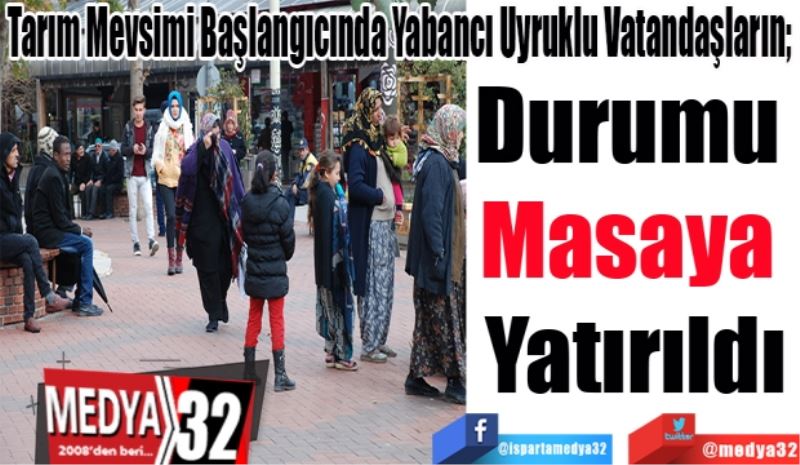 Tarım Mevsimi Başlangıcında Yabancı Uyruklu Vatandaşların; 
Durumu 
Masaya 
Yatırıldı 
