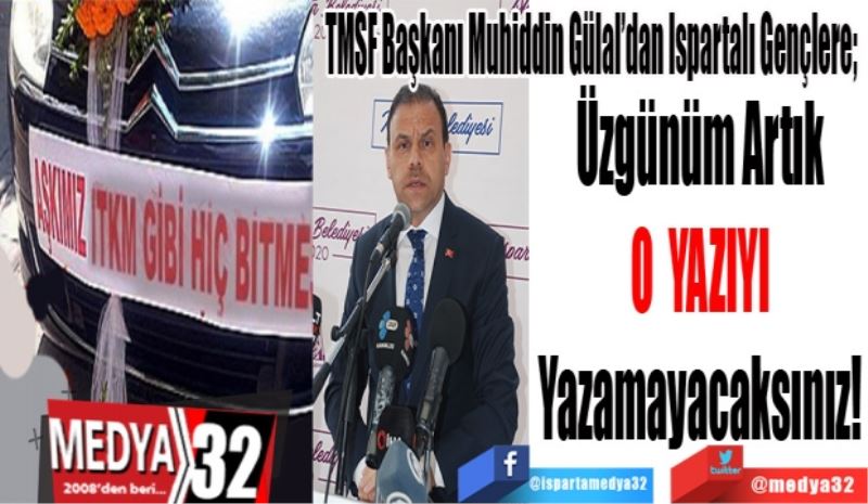 TMSF Başkanı Muhiddin Gülal’dan Ispartalı Gençlere; 
Üzgünüm
Artık O
Yazıyı 
Yazamayacaksınız! 
