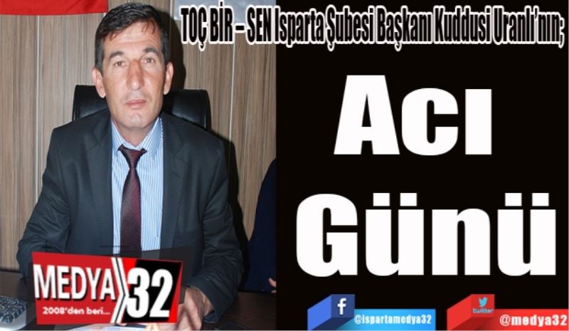 TOÇ BİR – SEN Isparta Şubesi Başkanı Kuddusi Uranlı’nın; 
Acı 
Günü 
