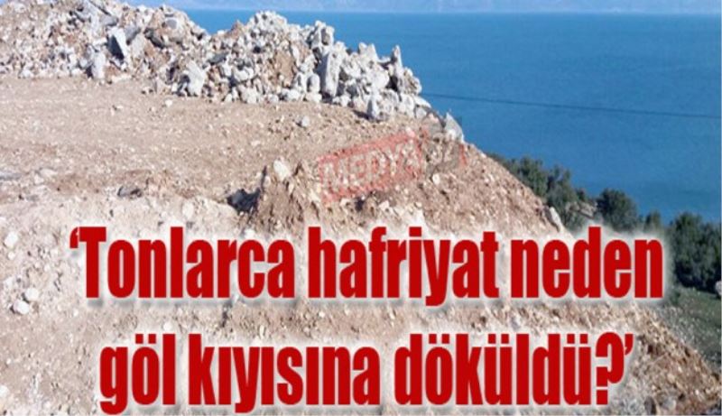 ‘Tonlarca hafriyat neden göl kıyısına döküldü?’