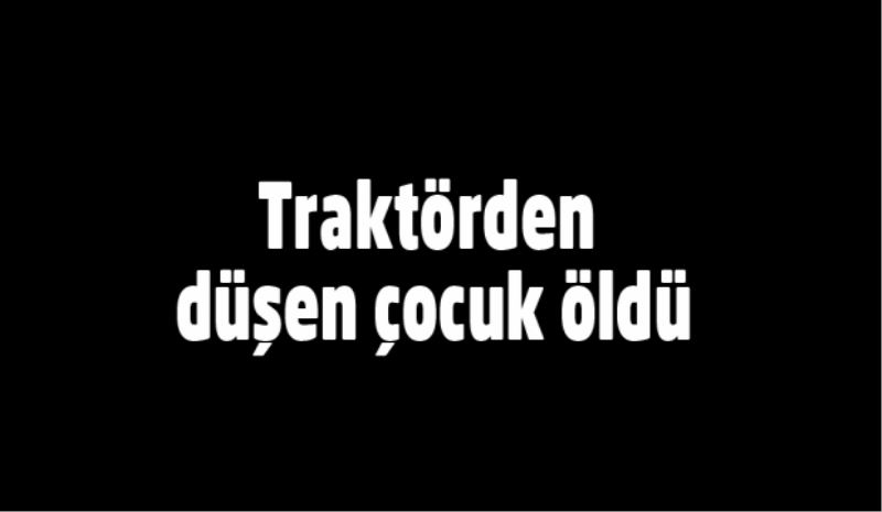 Traktörden düşen çocuk öldü