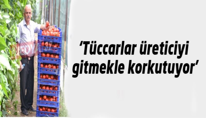 ‘Tüccarlar üreticiyi gitmekle korkutuyor’