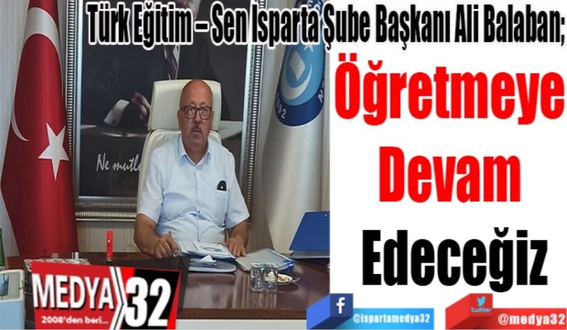 Türk Eğitim – Sen Isparta Şube Başkanı Ali Balaban; 
Öğretmeye 
Devam 
Edeceğiz
