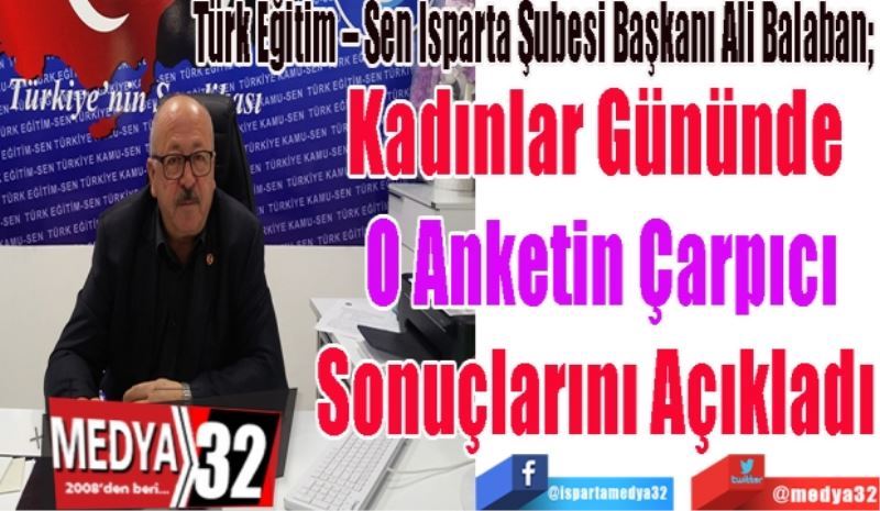 Türk Eğitim – Sen Isparta Şubesi Başkanı Ali Balaban; 
Kadınlar Gününde 
O Kritik Anketin
Sonuçlarını Açıkladı 
