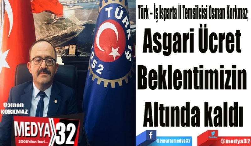 Türk – İş Isparta İl Temsilcisi Osman Korkmaz; 
Asgari Ücret 
Beklentimizin 
Altında kaldı
