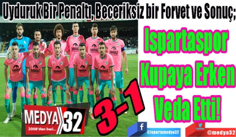 Uyduruk Bir Penaltı, Beceriksiz bir Forvet ve Sonuç;
Ispartaspor 
Kupaya Erken
Veda Etti! 
