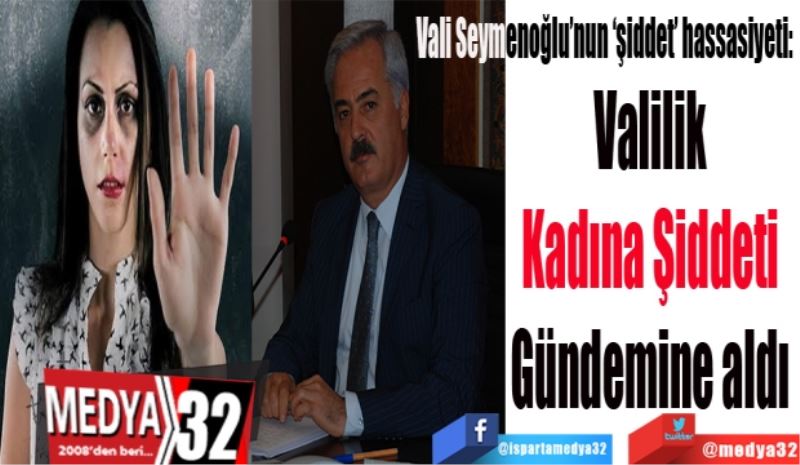 Vali Seymenoğlu’nun ‘şiddet’ hassasiyeti: 
Valilik 
Kadına Şiddeti 
Gündemine aldı 
