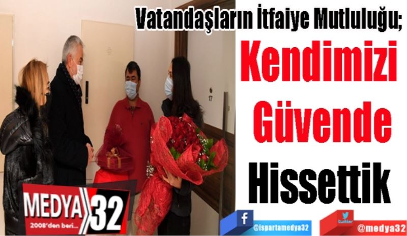 Vatandaşların İtfaiye Mutluluğu; 
Kendimizi 
Güvende
Hissettik 
