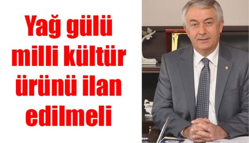 Yağ gülü milli kültür ürünü ilan edilmeli 