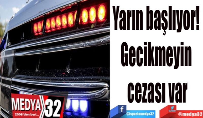 Yarın başlıyor! 
Gecikmeyin cezası var
